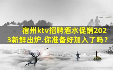 宿州ktv招聘酒水促销2023新鲜出炉.你准备好加入了吗？