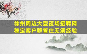 徐州周边大型夜场招聘网稳定客户群管住无须经验
